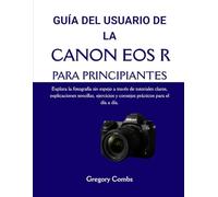 GUÍA DEL USUARIO DE LA CANON EOS R PARA PRINCIPIANTES: Explora la fotografía sin espejo a través de tutoriales claros, explicaciones sencillas, ejercicios y consejos prácticos para el día a día.