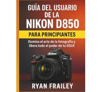 Guía del usuario de la Nikon D850 para principiantes: Domina el arte de la fotografía y libera todo el poder de tu DSLR