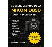 GUÍA DEL USUARIO DE LA NIKON D850 PARA PRINCIPIANTES: Manual paso a paso para obtener fotos más nítidas con técnicas profesionales de cámaras réflex digitales.