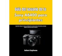 Guía del usuario de la Sony A6400 para principiantes: Aprenda a disparar como un profesional con instrucciones ilustradas y consejos rápidos y efectivos sobre la cámara.