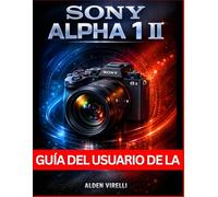 Guía del usuario de la Sony Alpha 1 II: Método paso a paso para dominar la configuración de la cámara, mejorar el rendimiento y optimizar el flujo de trabajo para lograr fotografías impresionantes