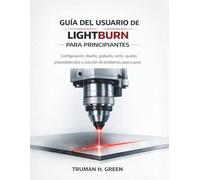 Guía del usuario de Lightburn para principiantes: Configuración, diseño, grabado, corte, ajustes preestablecidos y solución de problemas paso a paso
