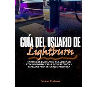 GUÍA DEL USUARIO DE LIGHTBURN: Un manual paso a paso para diseñar con propósito, crear con precisión y crear proyectos duraderos