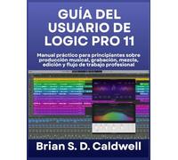 GUÍA DEL USUARIO DE LOGIC PRO 11: Manual práctico para principiantes sobre producción musical, grabación, mezcla, edición y flujo de trabajo profesional
