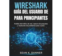 GUÍA DEL USUARIO DE WIRESHARK PARA PRINCIPIANTES: Análisis del tráfico de red, captura de paquetes y resolución de problemas paso a paso