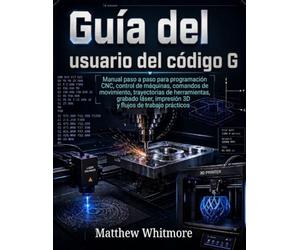 Guía del usuario del código G: Manual paso a paso para programación CNC, control de máquinas, comandos de movimiento, trayectorias de herramientas, ... impresión 3D y flujos de trabajo prácticos