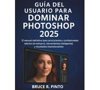 Guía del usuario para dominar Photoshop 2025: El manual definitivo para principiantes y profesionales: edición sin esfuerzo, herramientas inteligentes y resultados impresionantes