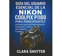 GUÍA DEL USUARIOESENCIAL DE LA NIKON COOLPIX P1100 PARA PRINCIPIANTES: Leccionespaso a paso sobre exposición, composición y mejora de la calidad de la imagen