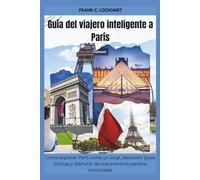 Guía del viajero inteligente a París: Cómo explorar París como un local, descubrir joyas ocultas y disfrutar de una aventura parisina inolvidable