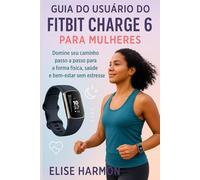 Guia do Usuário do Fitbit Charge 6 para Mulheres: Domine seu caminho passo a passo para a forma física, saúde e bem-estar sem estresse