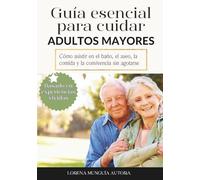 GUÍA ESENCIAL PARA CUIDAR ADULTOS MAYORES: Cómo asistir en el baño, el aseo, la comida y la convivencia sin agotarse