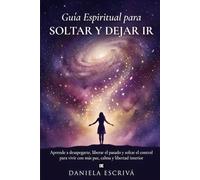 Guía espiritual para soltar y dejar ir: Aprende a desapegarte, liberar el pasado y soltar el control para vivir con más paz, calma y libertad interior