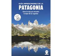 Guía Imprescindible de la Patagonia: Claves de viaje para descubrir lo mejor del Sur Argentino