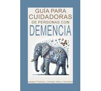 Guía para Cuidadores de Personas con Demencia: Estrategias Prácticas, Consejos útiles y Herramientas de Autocuidado para Brindar Amor y Apoyo durante el Último Trayecto