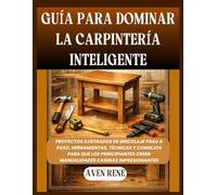 Guía para dominar la carpintería inteligente: Proyectos ilustrados de bricolaje paso a paso, herramientas, técnicas y consejos para que los principiantes creen manualidades caseras impresionantes