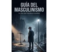 GUÍA PARA EL MASCULINISMO: La Voz del Hombre Invisible