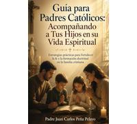 Guía para Padres Católicos: Acompañando a Tus Hijos en su Vida Espiritual: Estrategias prácticas para fortalecer la fe y la formación doctrinal en la familia cristiana