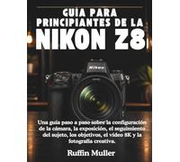 GUÍA PARA PRINCIPIANTES DE LA NIKON Z8: Una guía paso a paso sobre la configuración de la cámara, la exposición, el seguimiento del sujeto, los objetivos, el vídeo 8K y la fotografía creativa.