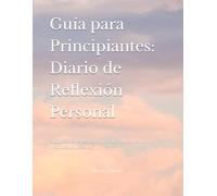 Guía para Principiantes: Diario de Reflexión Personal: Una práctica reflexiva para el autoconocimiento y el crecimiento personal