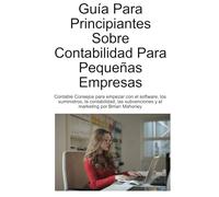 Guía Para Principiantes Sobre Contabilidad Para Pequeñas Empresas: Contable Consejos para empezar con el software, los suministros, la contabilidad, las subvenciones y el marketing