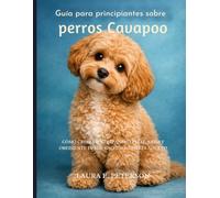 Guía para principiantes sobre perros Cavapoo: Cómo criar un compañero feliz, sano y obediente desde cachorro hasta adulto