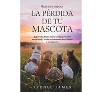 Guía para superar LA PÉRDIDA DE TU MASCOTA: Supera tu duelo, inicia tu recuperación emocional y rinde un homenaje inolvidable a tu mascota