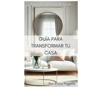 Guía Para Transformar Tu Casa: Aprende A Decorar Tu Casa De Forma Fácil Y Práctica