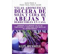 GUÍA PASO A PASO FÁCIL PARA HACER VELAS AROMÁTICAS DECERA DE SOJA Y CERA DE ABEJAS Y DERRETIBLES EN CASA: APRENDE A ELABORAR VELAS DE TEMPORADA Y CURATIVAS CON MEZCLAS DE AROMATERAPIA