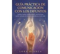Guía Práctica de comunicación con los difuntos: Señales, sueños, mediumnidad y técnicas para recibir mensajes de tus seres queridos en el otro lado