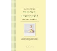 GUÍA PRÁCTICA DE CRIANZA RESPETUOSA PARA PADRES PRIMERIZOS I: Cómo educar con amor, establecer límites y disfrutar del crecimiento de tu hijo sin perder la calma