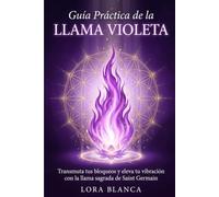 Guía Práctica de la Llama Violeta: Transmuta tus bloqueos y eleva tu vibración con la llama sagrada de Saint Germain