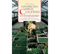 Guía práctica para el cultivo en invernadero: Cómo diseñar, construir y mantener un invernadero para cultivar todo el año