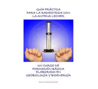 GUÍA PRÁCTICA PARA LA RADIESTESIA CON LA ANTENA LECHER - UN CURSO DE FORMACIÓN BÁSICA ELABORADO EN GEOBIOLOGÍA Y BIOENERGÍA