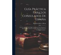 Guía Práctica Para Los Consulados De España: Con Un Apéndice En El Que Se Incluyen Casos Prácticos Y Modelos Para Todos Los Asuntos Importantes De Una