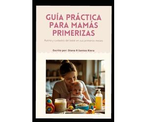 Guía práctica para mamás primerizas: Rutinas y cuidados del bebé en sus primeros meses: Alimentación, sueño, primeros purés y consejos emocionales para los primeros meses de maternidad