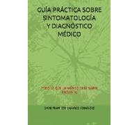 Guía Práctica Sobre Sintomatología Y Diagnóstico Médico: Todo Lo Que Un Médico Debe Saber