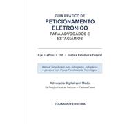 Guia Prático de Peticionamento Eletrônico para Advogados e Estagiários: Advocacia Digital sem Medo - PJe, eProc, TRF e Justiça Estadual e Federal