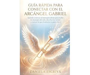 Guía Rápida para conectar con el Arcángel Gabriel: Aprende a invocar al mensajero divino para recibir los mensajes del cielo, descifrar las señales y conocer lo que el universo te quiere decir