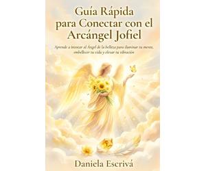Guía Rápida para conectar con el Arcángel Jofiel: Aprende a invocar al Ángel de la belleza para iluminar tu mente, embellecer tu vida y elevar tu vibración