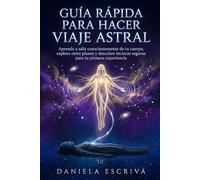 Guía Rápida para hacer Viaje Astral: Aprende a salir conscientemente de tu cuerpo, explora otros planos y descubre técnicas seguras para tu primera experiencia