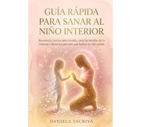 Guía Rápida para sanar al Niño Interior: Reconecta con tu niño herido, sana las heridas de la infancia y libera los patrones que limitan tu vida adulta