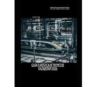 Guía turística de trenes de Kazajistán 2026: Explora la joya oculta de Asia Central en tren: rutas, ciudades, cultura y consejos