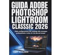 Guida Adobe Photoshop Lightroom Classic 2026: Dalla configurazione del catalogo alla consegna professionale e tutto ciò che sta nel mezzo