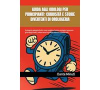 GUIDA AGLI OROLOGI PER PRINCIPIANTI: CURIOSITÀ E STORIE DIVERTENTI DI OROLOGERIA: Orologeria spiegata facile: come scegliere il primo orologio, ... errori e goderti storie e curiosità utili.
