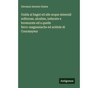 Guida ai bagni ed alle acque minerali solforose, alcaline, iodurate e bromurate ed a quelle ferro-magnesiache ed acidole di Courmayeur