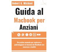 Guida al Macbook per Anziani: Un pratico manuale per esplorare e padroneggiare le funzioni del MacBook con sicurezza e facilità