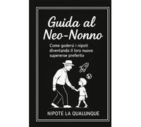GUIDA AL NEO-NONNO: Come godersi i nipoti diventando il loro nuovo supereroe preferito