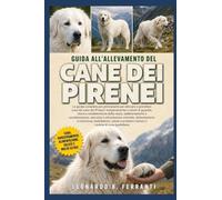 GUIDA ALL’ALLEVAMENTO DEL CANE DEI PIRENEI: La guida completa per principianti per allevare e prendersi cura del cane dei Pirenei: temperamento e ... problemi comuni e routine di cura quotidiana