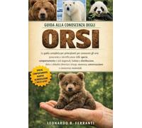 GUIDA ALLA CONOSCENZA DEGLI ORSI: La guida completa per principianti per conoscere gli orsi: panoramica e identificazione delle specie, ... conservazione e conoscenze essenziali