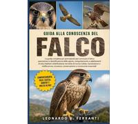 GUIDA ALLA CONOSCENZA DEL FALCO: La guida completa per principianti per conoscere il falco: panoramica e identificazione delle specie..... sicurezza, conservazione e conoscenze essenziali
